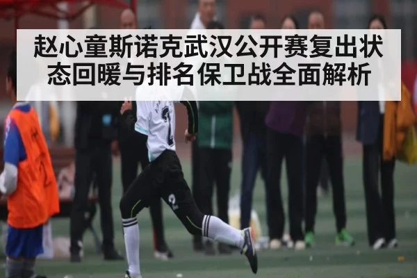 赵心童斯诺克武汉公开赛复出状态回暖与排名保卫战全面解析