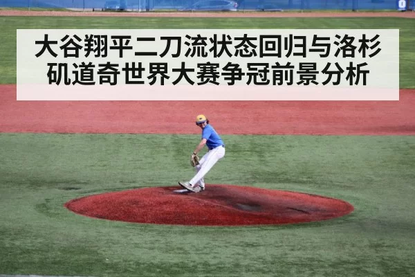 大谷翔平二刀流状态回归与洛杉矶道奇世界大赛争冠前景分析