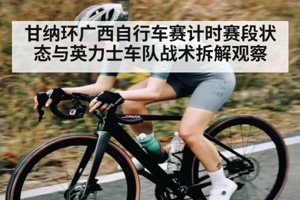 甘纳环广西自行车赛计时赛段状态与英力士车队战术拆解观察