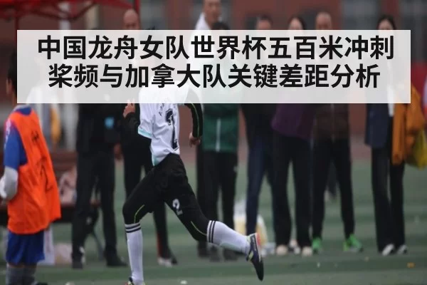 中国龙舟女队世界杯五百米冲刺桨频与加拿大队关键差距分析